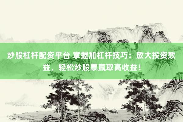 炒股杠杆配资平台 掌握加杠杆技巧：放大投资效益，轻松炒股票赢取高收益！