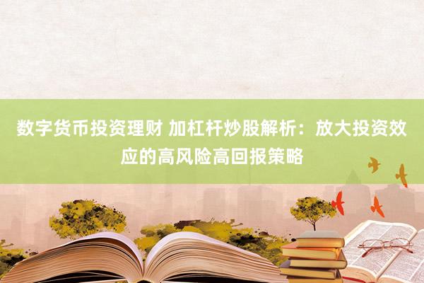 数字货币投资理财 加杠杆炒股解析：放大投资效应的高风险高回报策略