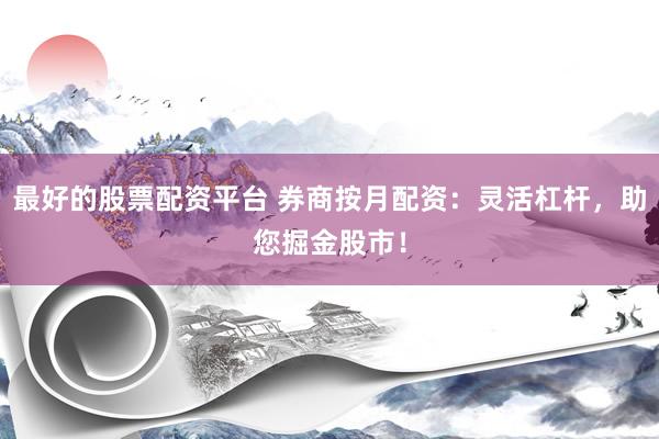 最好的股票配资平台 券商按月配资：灵活杠杆，助您掘金股市！