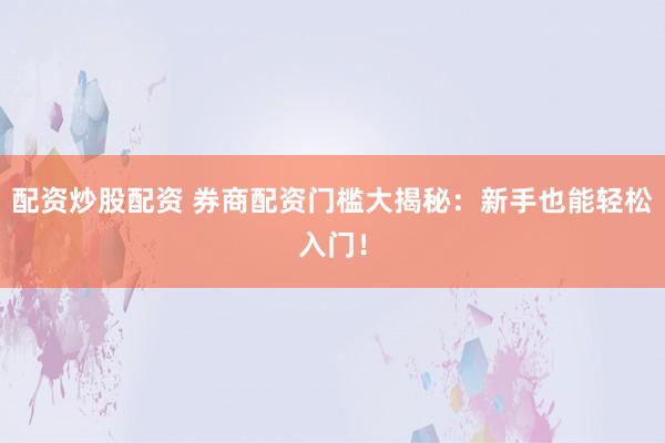 配资炒股配资 券商配资门槛大揭秘：新手也能轻松入门！
