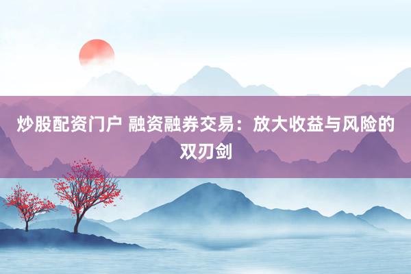 炒股配资门户 融资融券交易：放大收益与风险的双刃剑