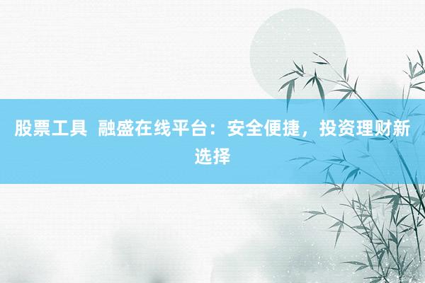 股票工具  融盛在线平台：安全便捷，投资理财新选择