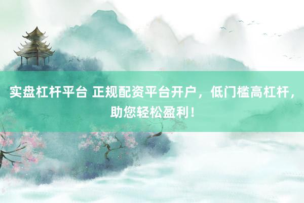 实盘杠杆平台 正规配资平台开户，低门槛高杠杆，助您轻松盈利！
