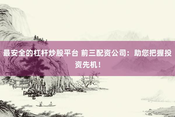 最安全的杠杆炒股平台 前三配资公司：助您把握投资先机！