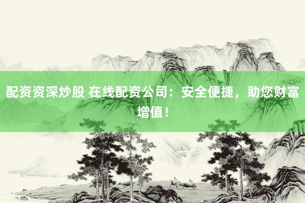 配资资深炒股 在线配资公司：安全便捷，助您财富增值！