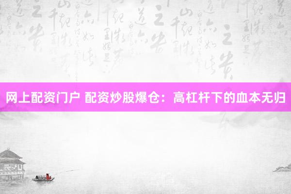 网上配资门户 配资炒股爆仓：高杠杆下的血本无归