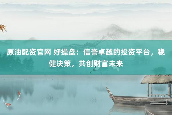 原油配资官网 好操盘：信誉卓越的投资平台，稳健决策，共创财富未来