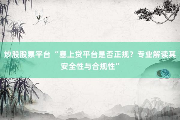 炒股股票平台 “塞上贷平台是否正规？专业解读其安全性与合规性”