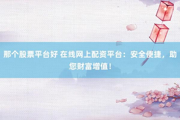 那个股票平台好 在线网上配资平台：安全便捷，助您财富增值！