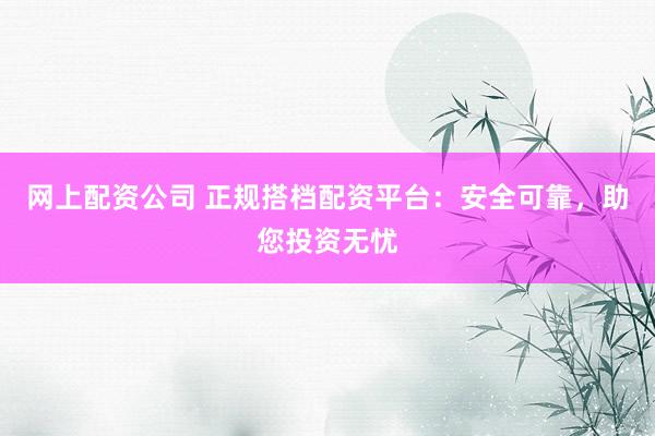 网上配资公司 正规搭档配资平台：安全可靠，助您投资无忧