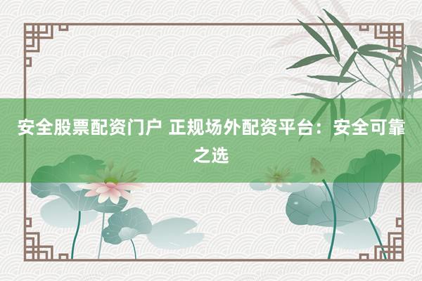 安全股票配资门户 正规场外配资平台：安全可靠之选