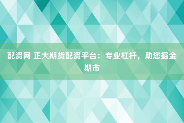 配资网 正大期货配资平台：专业杠杆，助您掘金期市