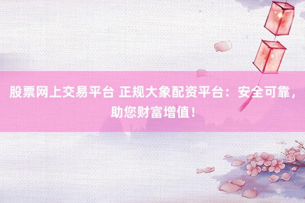 股票网上交易平台 正规大象配资平台：安全可靠，助您财富增值！