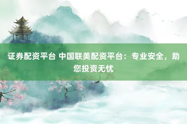 证券配资平台 中国联美配资平台：专业安全，助您投资无忧
