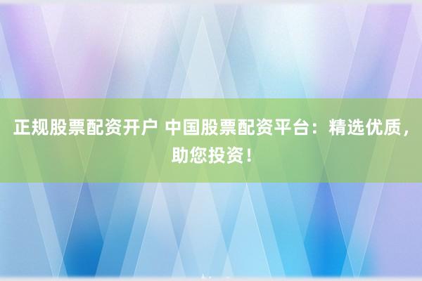正规股票配资开户 中国股票配资平台：精选优质，助您投资！