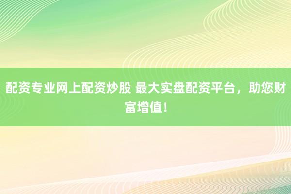 配资专业网上配资炒股 最大实盘配资平台，助您财富增值！
