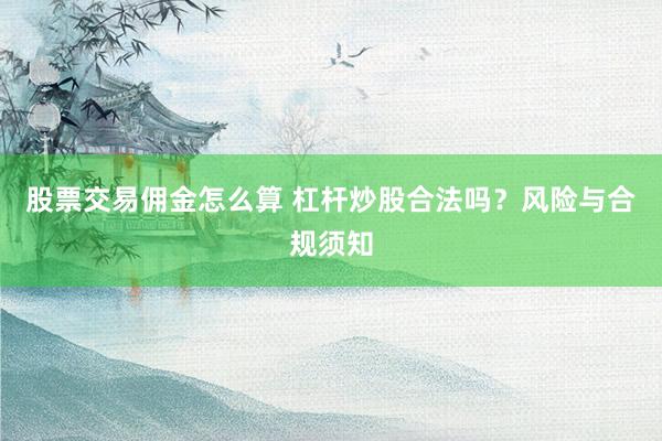 股票交易佣金怎么算 杠杆炒股合法吗？风险与合规须知