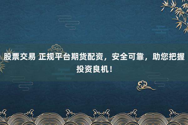 股票交易 正规平台期货配资，安全可靠，助您把握投资良机！