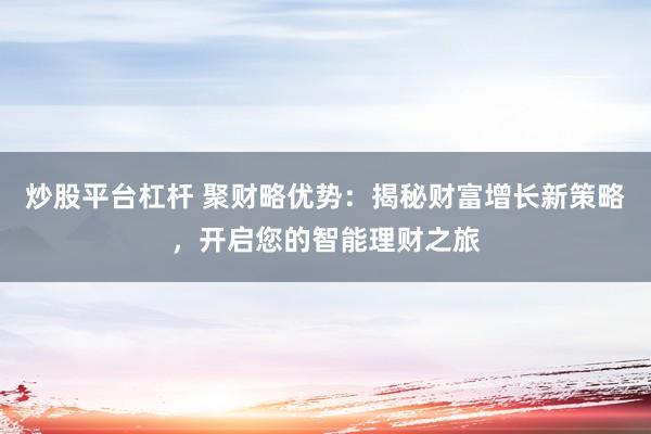 炒股平台杠杆 聚财略优势：揭秘财富增长新策略，开启您的智能理财之旅