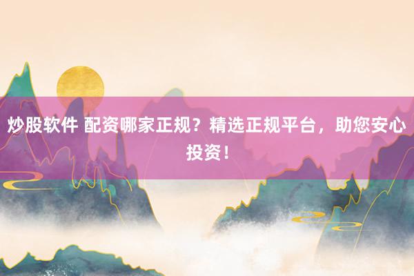 炒股软件 配资哪家正规？精选正规平台，助您安心投资！
