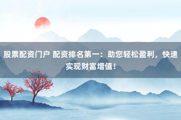 股票配资门户 配资排名第一：助您轻松盈利，快速实现财富增值！