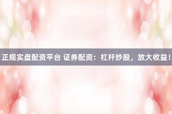 正规实盘配资平台 证券配资：杠杆炒股，放大收益！