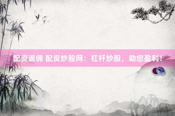 配资返佣 配资炒股网：杠杆炒股，助您盈利！