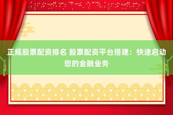 正规股票配资排名 股票配资平台搭建：快速启动您的金融业务
