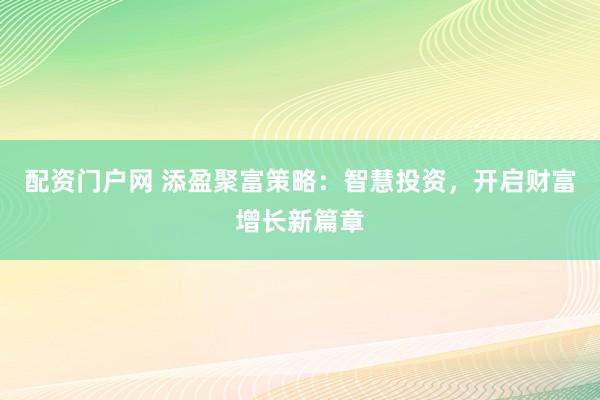 配资门户网 添盈聚富策略：智慧投资，开启财富增长新篇章