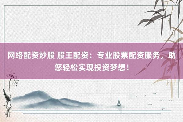 网络配资炒股 股王配资：专业股票配资服务，助您轻松实现投资梦想！