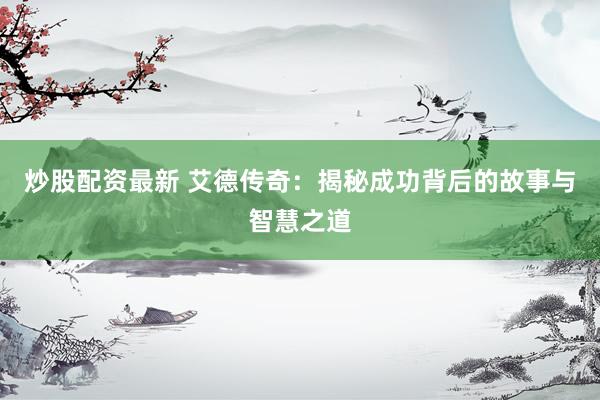 炒股配资最新 艾德传奇：揭秘成功背后的故事与智慧之道