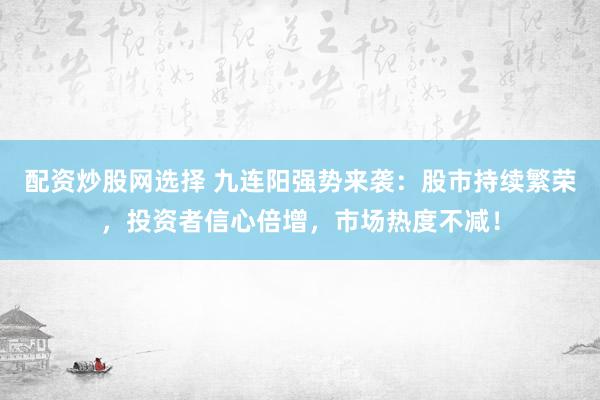 配资炒股网选择 九连阳强势来袭：股市持续繁荣，投资者信心倍增，市场热度不减！