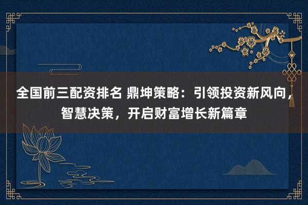 全国前三配资排名 鼎坤策略：引领投资新风向，智慧决策，开启财富增长新篇章