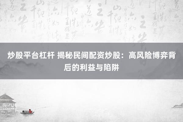 炒股平台杠杆 揭秘民间配资炒股：高风险博弈背后的利益与陷阱