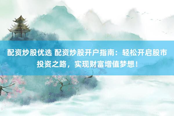 配资炒股优选 配资炒股开户指南：轻松开启股市投资之路，实现财富增值梦想！