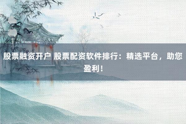 股票融资开户 股票配资软件排行：精选平台，助您盈利！