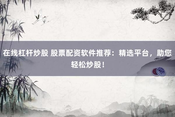 在线杠杆炒股 股票配资软件推荐：精选平台，助您轻松炒股！