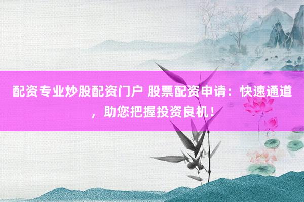 配资专业炒股配资门户 股票配资申请：快速通道，助您把握投资良机！