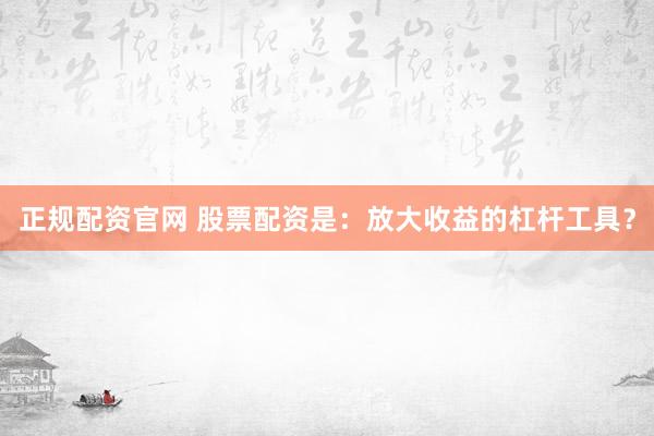 正规配资官网 股票配资是：放大收益的杠杆工具？