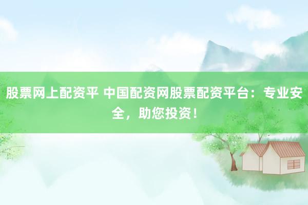 股票网上配资平 中国配资网股票配资平台：专业安全，助您投资！