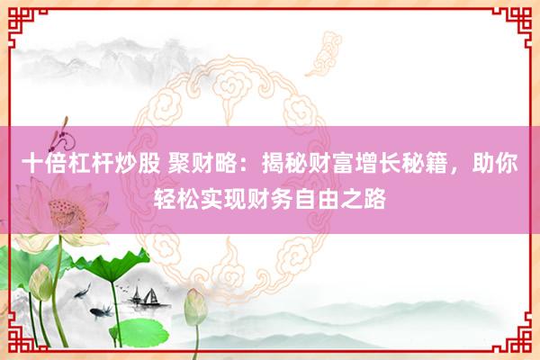 十倍杠杆炒股 聚财略：揭秘财富增长秘籍，助你轻松实现财务自由之路