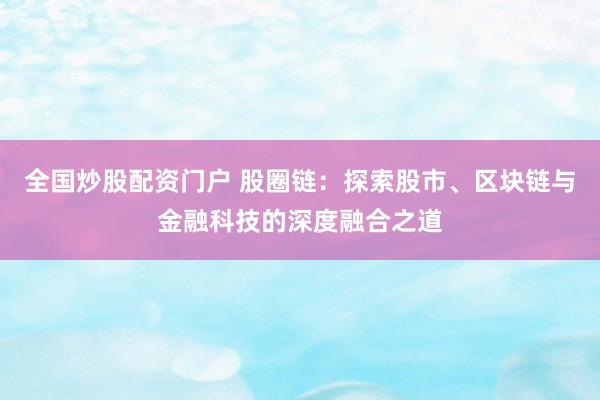 全国炒股配资门户 股圈链：探索股市、区块链与金融科技的深度融合之道