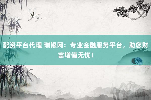 配资平台代理 瑞银网：专业金融服务平台，助您财富增值无忧！