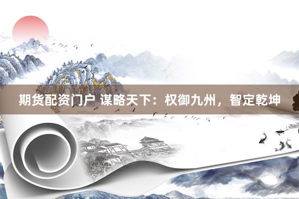 期货配资门户 谋略天下：权御九州，智定乾坤