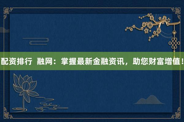 配资排行  融网：掌握最新金融资讯，助您财富增值！