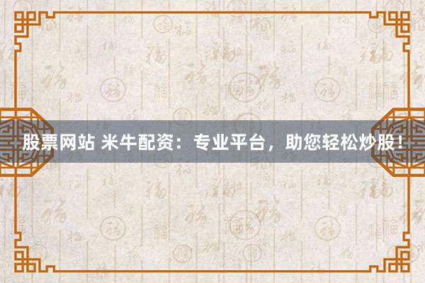 股票网站 米牛配资：专业平台，助您轻松炒股！