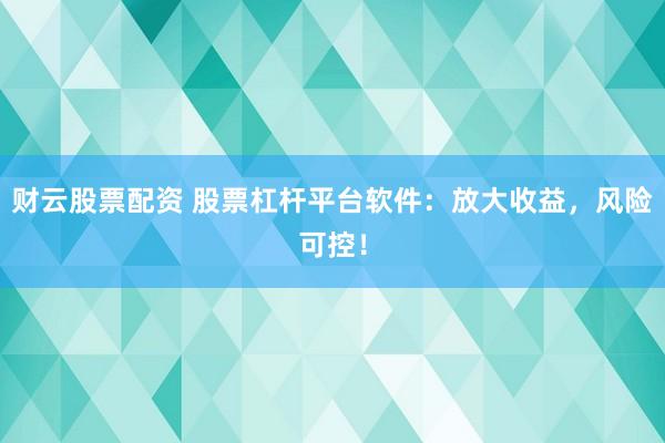 财云股票配资 股票杠杆平台软件：放大收益，风险可控！