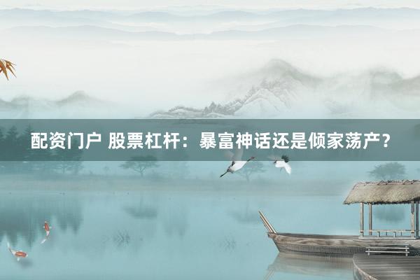 配资门户 股票杠杆：暴富神话还是倾家荡产？