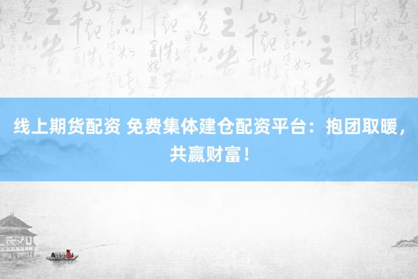 线上期货配资 免费集体建仓配资平台：抱团取暖，共赢财富！