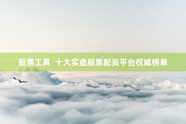 股票工具  十大实盘股票配资平台权威榜单